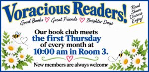 Voracious Readers! Our book club meets the first Thursday of every month at 10:00am. New members are always welcome. Read - Share - Discuss - Enjoy! Good books, Great Friends, Brighter Days!