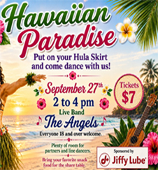 Hawaiian Party! Put on your hula skirt and come dance with us. September 27th from 2 to 4pm. The Angels will be providing live music. Everyone 18 and older are welcome! Sponsored by Jiffy Lube